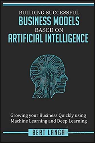 دانلود کتاب Building Successful Business Models based on Artificial Intelligence: Growing your Business Quickly using Machine Learning and Deep Learning (INNOVATION)[2018] - Epub + Converted pdf