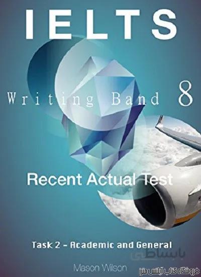 کتاب IELTS Writing Band 8 Recent Actual Test Task 2 Academic and General