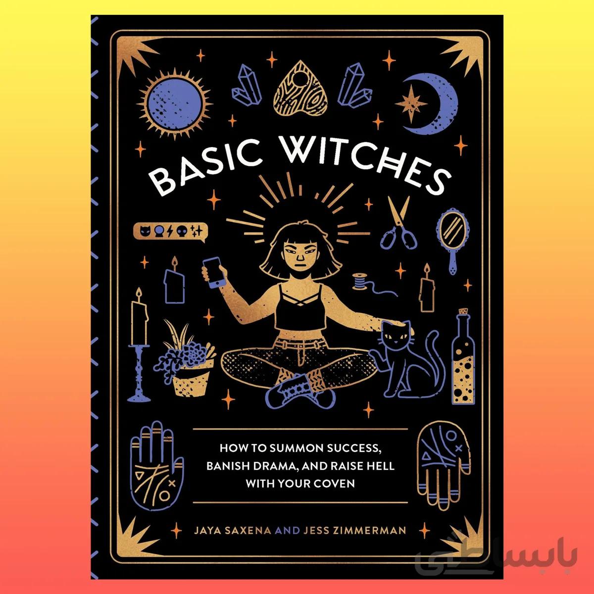 Basic Witches: How to Summon Success, Banish Drama, and Raise Hell with Your Coven