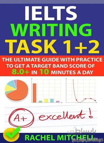 کتاب IELTS Writing Task 1 + 2-The Ultimate Guide with Practice to Get a Target Band Score of 8.0+ In 10 Minutes a Day