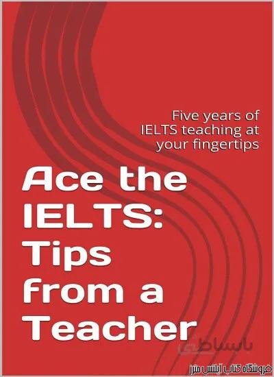 کتاب Ace the IELTS Tips from a Teacher Five years of IELTS Teaching at your Fingertips