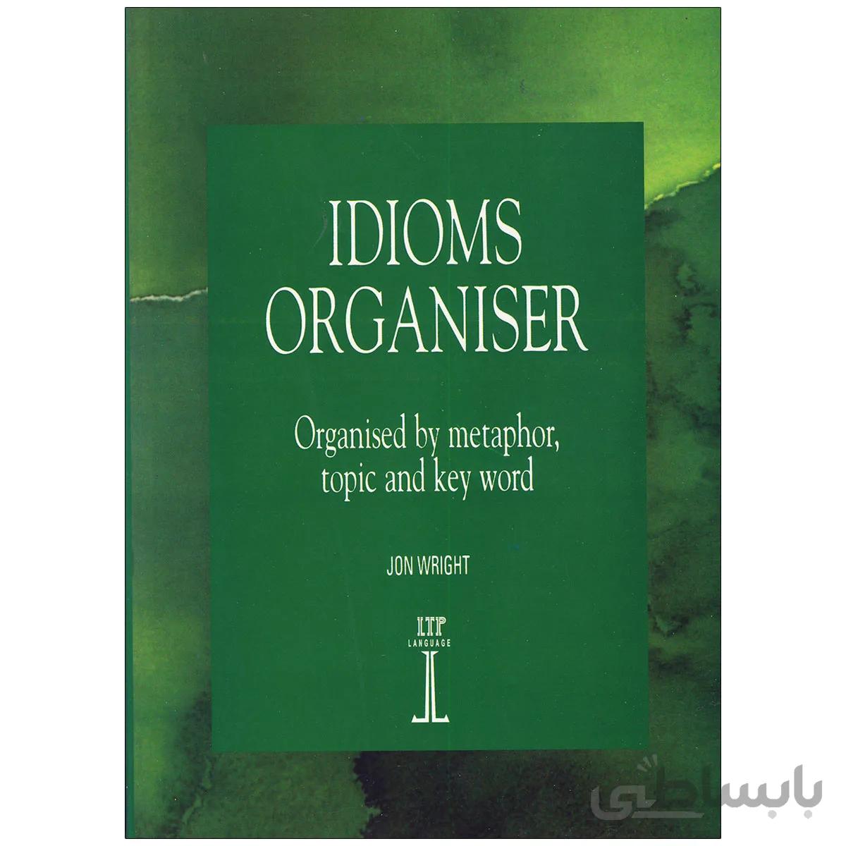 Idioms Organiser : Organised by Metaphor, Topic and Key Word By Jon Wright
