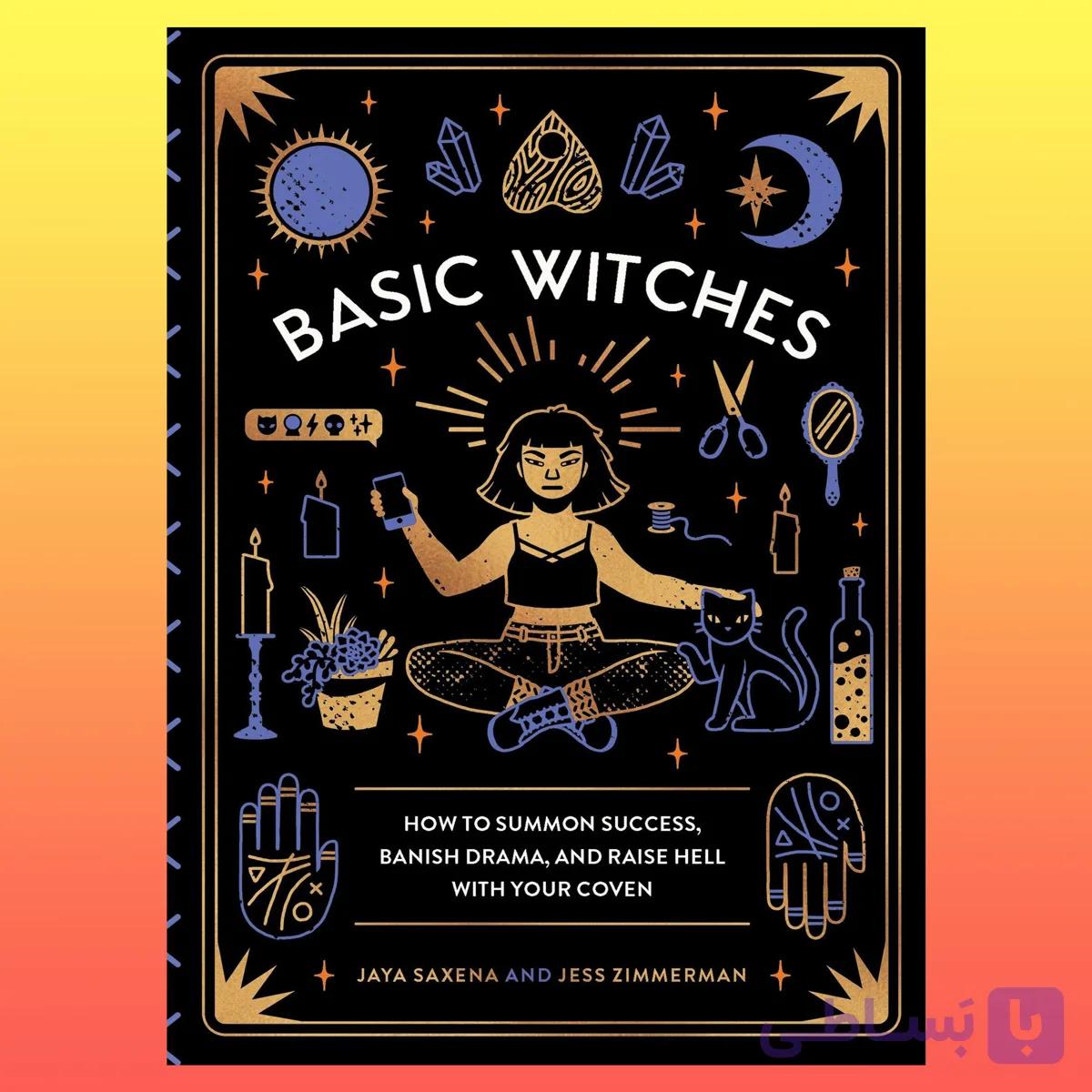 Basic Witches: How to Summon Success, Banish Drama, and Raise Hell with Your Coven