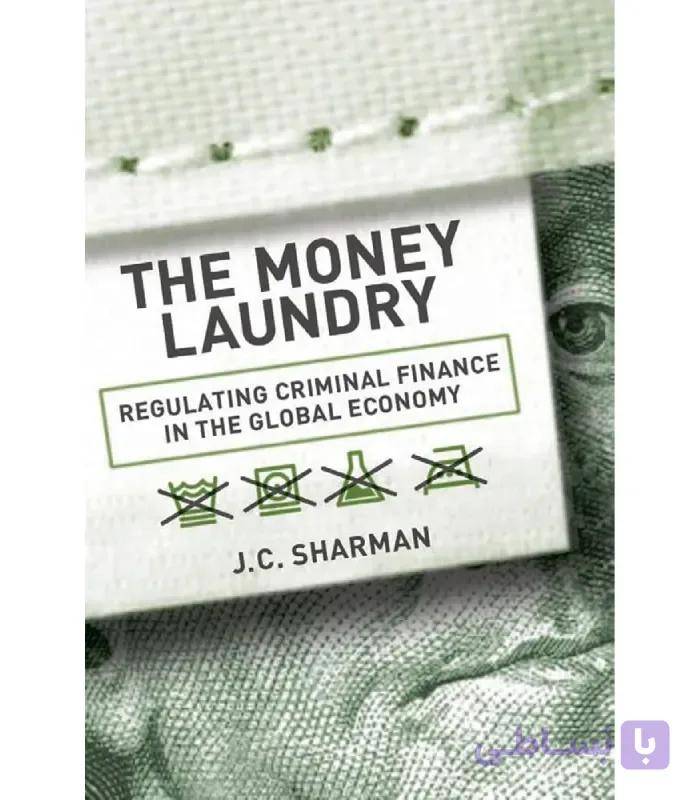 کتاب The Money Laundry: Regulating Criminal Finance in the Global Economy (پولشویی؛ تنظیم امور مالی مجرمانه در اقتصاد جهانی) اثر جی. سی. شارمن – نسخه انگلیسی PDF